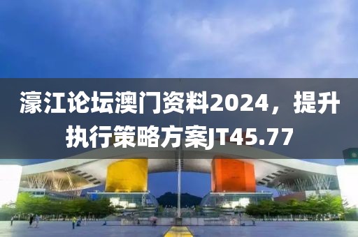 濠江论坛澳门资料2024，提升执行策略方案JT45.77