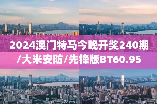 2024澳门特马今晚开奖240期/大米安防/先锋版BT60.95
