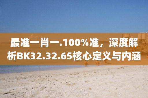 最准一肖一.100%准，深度解析BK32.32.65核心定义与内涵