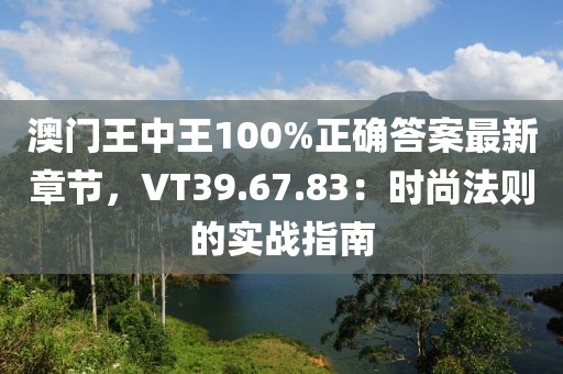 澳门王中王100%正确答案最新章节，VT39.67.83：时尚法则的实战指南