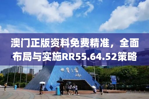 澳门正版资料免费精准，全面布局与实施RR55.64.52策略