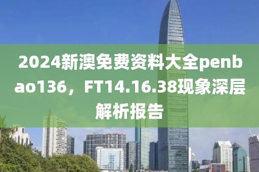 2024新澳免费资料大全penbao136，FT14.16.38现象深层解析报告