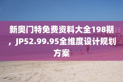 新奥门特免费资料大全198期，JP52.99.95全维度设计规划方案