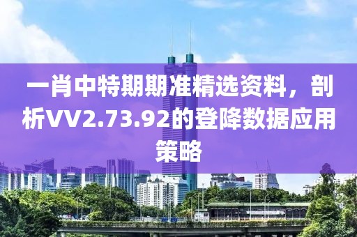 一肖中特期期准精选资料，剖析VV2.73.92的登降数据应用策略