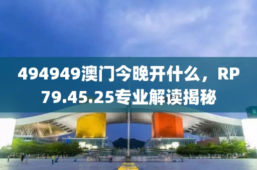 494949澳门今晚开什么，RP79.45.25专业解读揭秘
