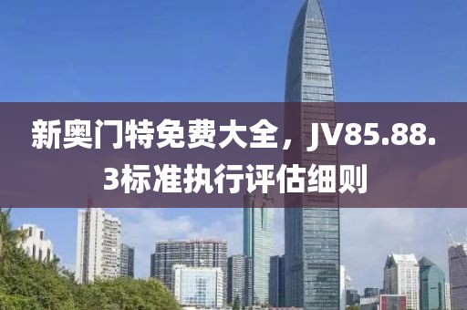 新奥门特免费大全，JV85.88.3标准执行评估细则