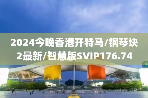 2024今晚香港开特马/钢琴块2最新/智慧版SVIP176.74