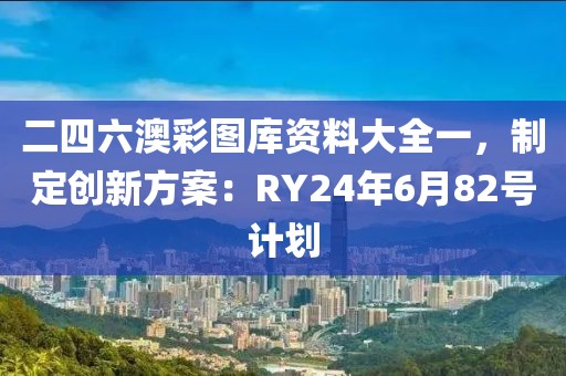二四六澳彩图库资料大全一，制定创新方案：RY24年6月82号计划