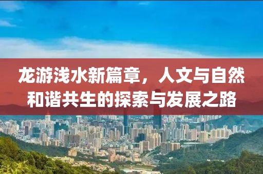 龙游浅水新篇章，人文与自然和谐共生的探索与发展之路