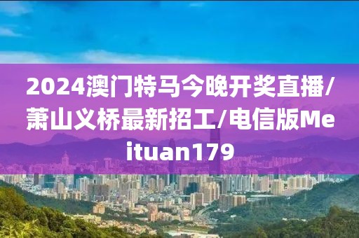 2024澳门特马今晚开奖直播/萧山义桥最新招工/电信版Meituan179