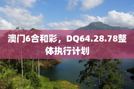 澳门6合和彩，DQ64.28.78整体执行计划