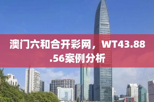 澳门六和合开彩网，WT43.88.56案例分析