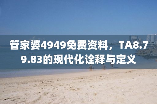 管家婆4949免费资料，TA8.79.83的现代化诠释与定义