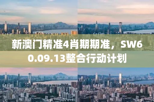新澳门精准4肖期期准，SW60.09.13整合行动计划