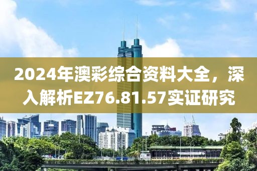2024年澳彩综合资料大全，深入解析EZ76.81.57实证研究