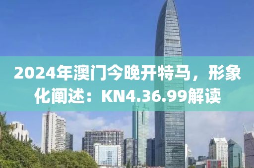 2024年澳门今晚开特马，形象化阐述：KN4.36.99解读
