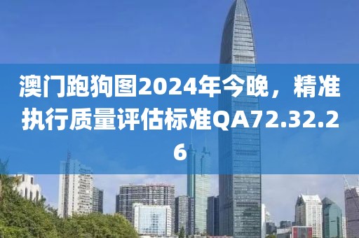 澳门跑狗图2024年今晚，精准执行质量评估标准QA72.32.26