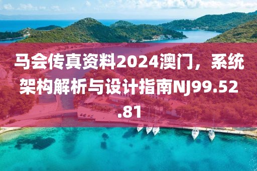 马会传真资料2024澳门，系统架构解析与设计指南NJ99.52.81