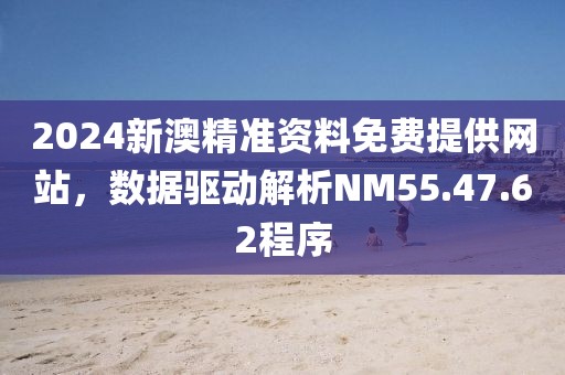 2024新澳精准资料免费提供网站，数据驱动解析NM55.47.62程序