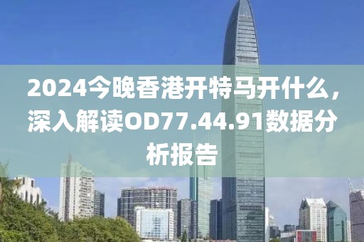 2024今晚香港开特马开什么，深入解读OD77.44.91数据分析报告