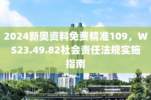 2024新奥资料免费精准109，WS23.49.82社会责任法规实施指南