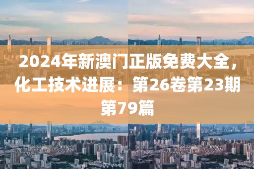 2024年新澳门正版免费大全，化工技术进展：第26卷第23期第79篇
