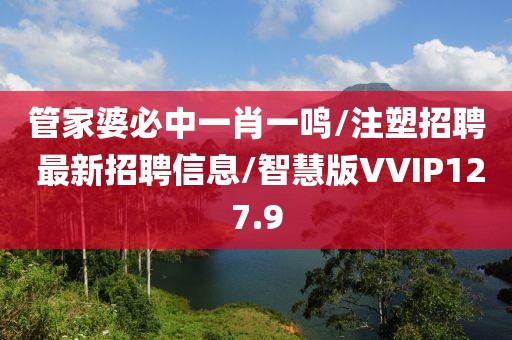 管家婆必中一肖一鸣/注塑招聘 最新招聘信息/智慧版VVIP127.9