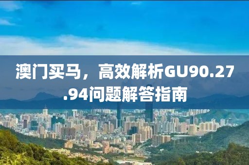 澳门买马，高效解析GU90.27.94问题解答指南
