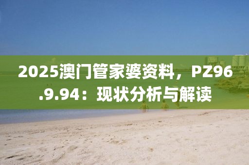 2025澳门管家婆资料，PZ96.9.94：现状分析与解读