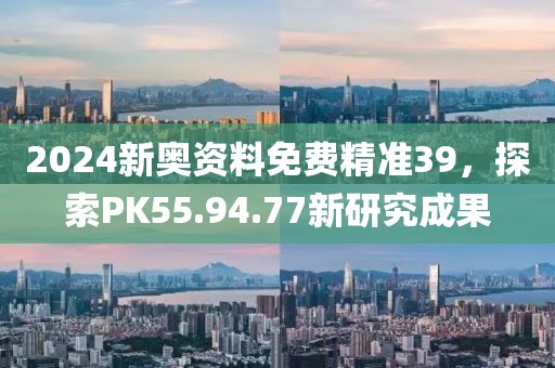 2024新奥资料免费精准39，探索PK55.94.77新研究成果