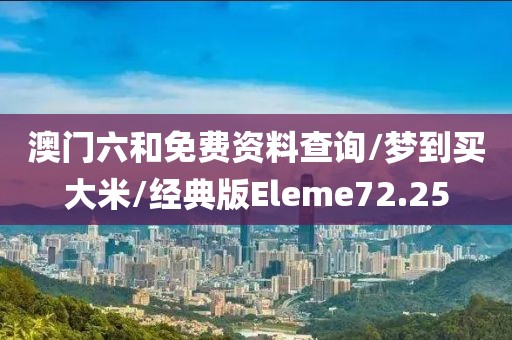 澳门六和免费资料查询/梦到买大米/经典版Eleme72.25