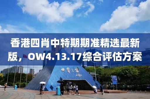 香港四肖中特期期准精选最新版，OW4.13.17综合评估方案
