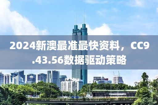 2024新澳最准最快资料，CC9.43.56数据驱动策略
