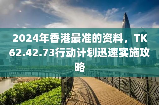 2024年香港最准的资料，TK62.42.73行动计划迅速实施攻略