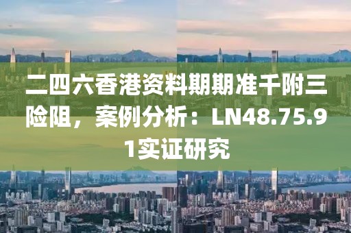 二四六香港资料期期准千附三险阻，案例分析：LN48.75.91实证研究