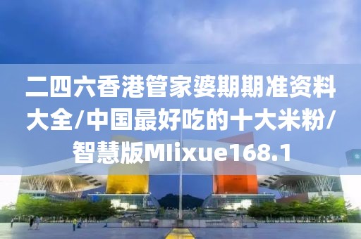 二四六香港管家婆期期准资料大全/中国最好吃的十大米粉/智慧版MIixue168.1