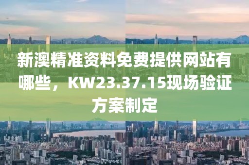 新澳精准资料免费提供网站有哪些，KW23.37.15现场验证方案制定