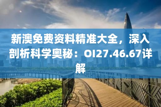 新澳免费资料精准大全，深入剖析科学奥秘：OI27.46.67详解