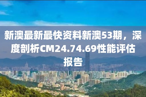 新澳最新最快资料新澳53期，深度剖析CM24.74.69性能评估报告