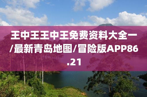 王中王王中王免费资料大全一/最新青岛地图/冒险版APP86.21