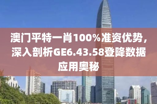 澳门平特一肖100%准资优势，深入剖析GE6.43.58登降数据应用奥秘