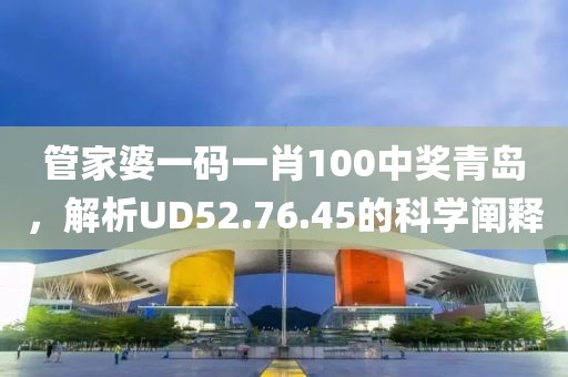 管家婆一码一肖100中奖青岛，解析UD52.76.45的科学阐释