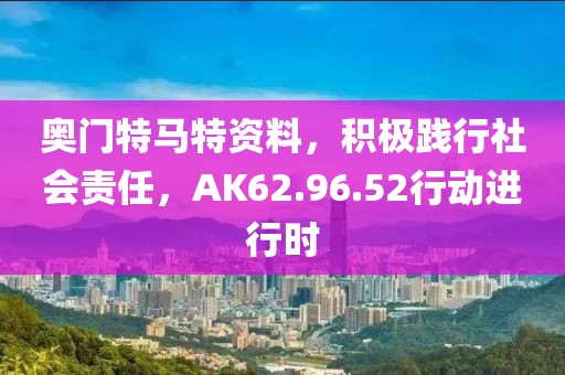 奥门特马特资料，积极践行社会责任，AK62.96.52行动进行时