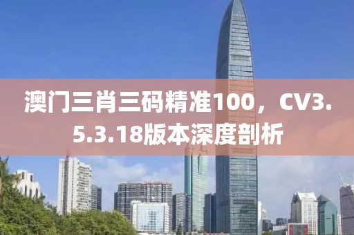 澳门三肖三码精准100，CV3.5.3.18版本深度剖析