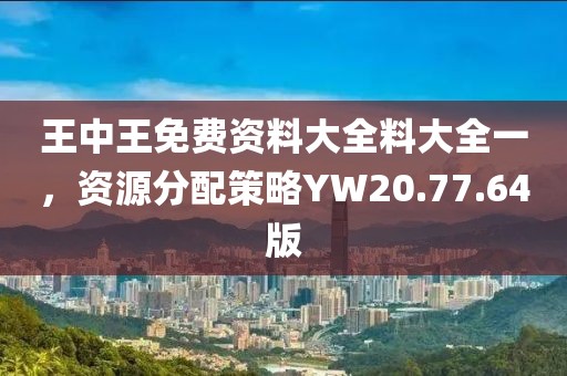 王中王免费资料大全料大全一，资源分配策略YW20.77.64版