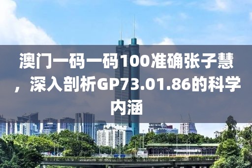 澳门一码一码100准确张子慧，深入剖析GP73.01.86的科学内涵