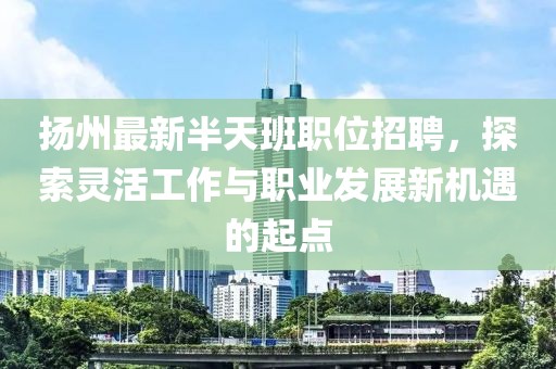 扬州最新半天班职位招聘，探索灵活工作与职业发展新机遇的起点