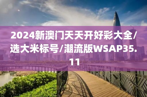 2024新澳门天天开好彩大全/选大米标号/潮流版WSAP35.11