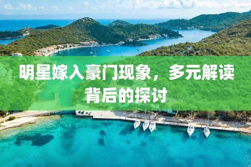 明星嫁入豪门现象，多元解读背后的探讨