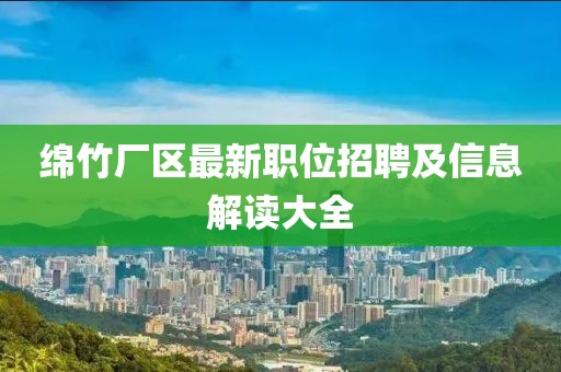 绵竹厂区最新职位招聘及信息解读大全